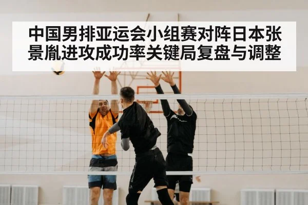 中国男排亚运会小组赛对阵日本张景胤进攻成功率关键局复盘与调整 | ayx