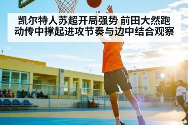 凯尔特人苏超开局强势 前田大然跑动传中撑起进攻节奏与边中结合观察（ayx）
