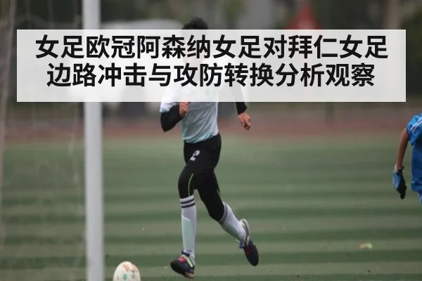 女足欧冠阿森纳女足对拜仁女足边路冲击与攻防转换分析观察